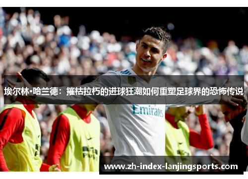 埃尔林·哈兰德:摧枯拉朽的进球狂潮如何重塑足球界的恐怖传说 埃尔林·哈兰德:摧枯拉朽的进球狂潮如何重塑足球界的恐怖传说