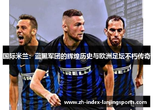 国际米兰:蓝黑军团的辉煌历史与欧洲足坛不朽传奇 国际米兰:蓝黑军团的辉煌历史与欧洲足坛不朽传奇