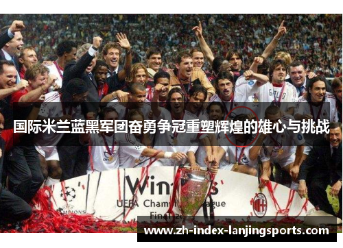 国际米兰蓝黑军团奋勇争冠重塑辉煌的雄心与挑战 国际米兰蓝黑军团奋勇争冠重塑辉煌的雄心与挑战