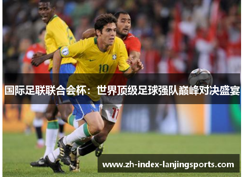 国际足联联合会杯：世界顶级足球强队巅峰对决盛宴