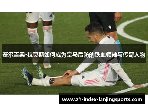 塞尔吉奥·拉莫斯如何成为皇马后防的铁血领袖与传奇人物 塞尔吉奥·拉莫斯如何成为皇马后防的铁血领袖与传奇人物