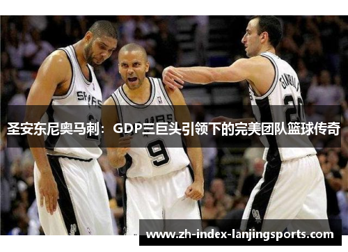 圣安东尼奥马刺:GDP三巨头引领下的完美团队篮球传奇 圣安东尼奥马刺:GDP三巨头引领下的完美团队篮球传奇