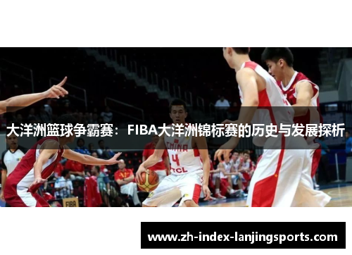 大洋洲篮球争霸赛:FIBA大洋洲锦标赛的历史与发展探析 大洋洲篮球争霸赛:FIBA大洋洲锦标赛的历史与发展探析