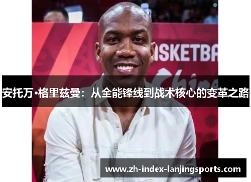 安托万·格里兹曼:从全能锋线到战术核心的变革之路 安托万·格里兹曼:从全能锋线到战术核心的变革之路