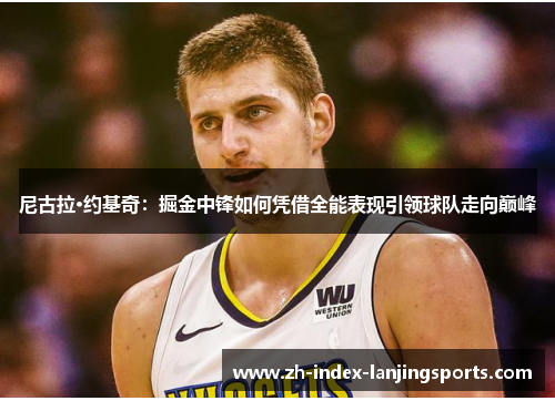 尼古拉·约基奇：掘金中锋如何凭借全能表现引领球队走向巅峰