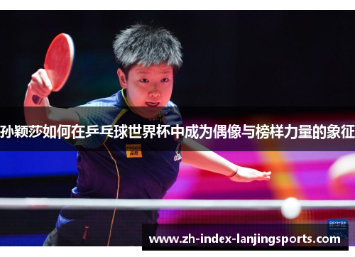 孙颖莎如何在乒乓球世界杯中成为偶像与榜样力量的象征 孙颖莎如何在乒乓球世界杯中成为偶像与榜样力量的象征