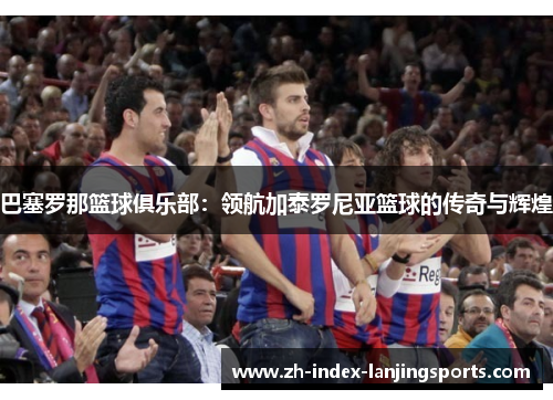 巴塞罗那篮球俱乐部:领航加泰罗尼亚篮球的传奇与辉煌 巴塞罗那篮球俱乐部:领航加泰罗尼亚篮球的传奇与辉煌