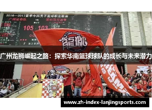 广州龙狮崛起之路:探索华南篮球球队的成长与未来潜力 广州龙狮崛起之路:探索华南篮球球队的成长与未来潜力