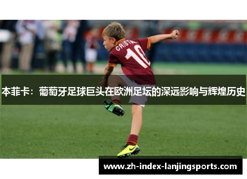 本菲卡：葡萄牙足球巨头在欧洲足坛的深远影响与辉煌历史