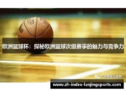 欧洲篮球杯：探秘欧洲篮球次级赛事的魅力与竞争力