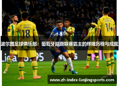 波尔图足球俱乐部：葡萄牙超级联赛霸主的辉煌历程与成就