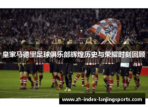 皇家马德里足球俱乐部辉煌历史与荣耀时刻回顾
