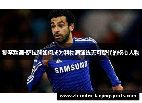 穆罕默德·萨拉赫如何成为利物浦锋线无可替代的核心人物 穆罕默德·萨拉赫如何成为利物浦锋线无可替代的核心人物