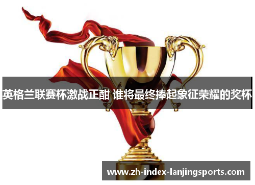 英格兰联赛杯激战正酣 谁将最终捧起象征荣耀的奖杯 英格兰联赛杯激战正酣 谁将最终捧起象征荣耀的奖杯