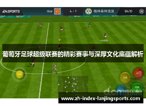 葡萄牙足球超级联赛的精彩赛事与深厚文化底蕴解析 葡萄牙足球超级联赛的精彩赛事与深厚文化底蕴解析