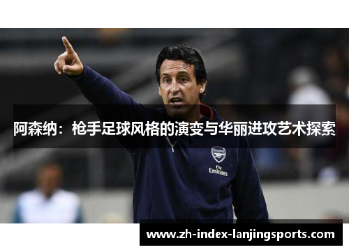 阿森纳：枪手足球风格的演变与华丽进攻艺术探索