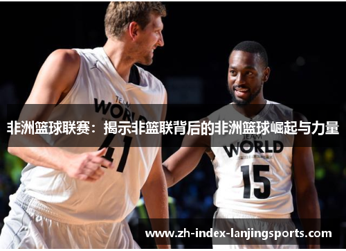 非洲篮球联赛：揭示非篮联背后的非洲篮球崛起与力量