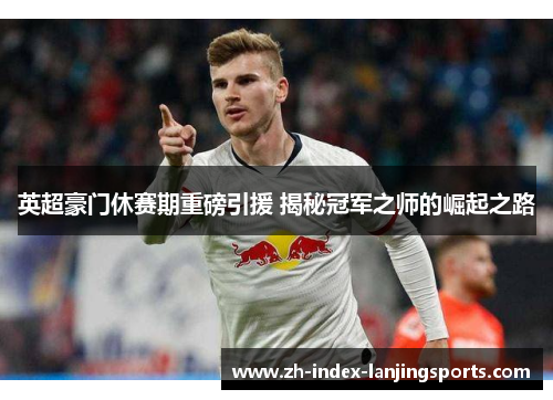 英超豪门休赛期重磅引援 揭秘冠军之师的崛起之路 英超豪门休赛期重磅引援 揭秘冠军之师的崛起之路