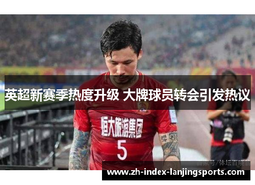 英超新赛季热度升级 大牌球员转会引发热议