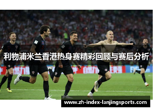 利物浦米兰香港热身赛精彩回顾与赛后分析 利物浦米兰香港热身赛精彩回顾与赛后分析