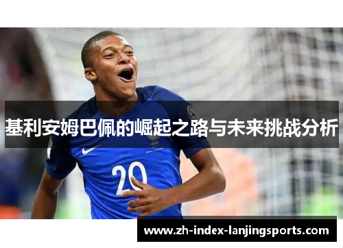 基利安姆巴佩的崛起之路与未来挑战分析 基利安姆巴佩的崛起之路与未来挑战分析