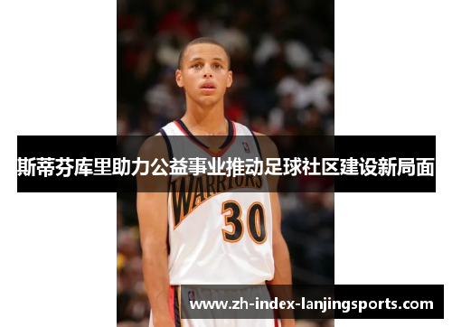 斯蒂芬库里助力公益事业推动足球社区建设新局面