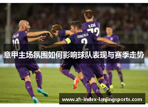 意甲主场氛围如何影响球队表现与赛季走势 意甲主场氛围如何影响球队表现与赛季走势