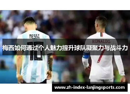 梅西如何通过个人魅力提升球队凝聚力与战斗力 梅西如何通过个人魅力提升球队凝聚力与战斗力