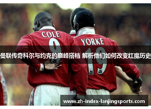 曼联传奇科尔与约克的巅峰搭档 解析他们如何改变红魔历史