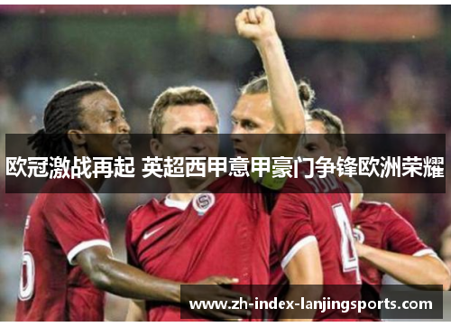 欧冠激战再起 英超西甲意甲豪门争锋欧洲荣耀